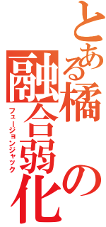 とある橘の融合弱化（フュージョンジャック）