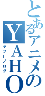 とあるアニメのＹＡＨＯＯ！ブログ（ヤフーブログ）