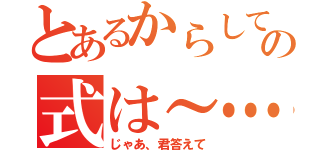 とあるからして～…の式は～…（じゃあ、君答えて）