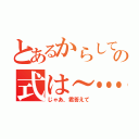 とあるからして～…の式は～…（じゃあ、君答えて）