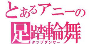 とあるアニーの足踏輪舞（タップダンサー）