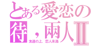 とある愛恋の待，兩人Ⅱ（友達の上，恋人未滿）