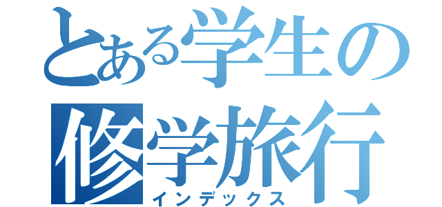 とある学生の修学旅行（インデックス）
