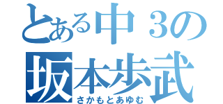 とある中３の坂本歩武（さかもとあゆむ）