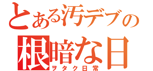 とある汚デブの根暗な日常（ヲタク日常）