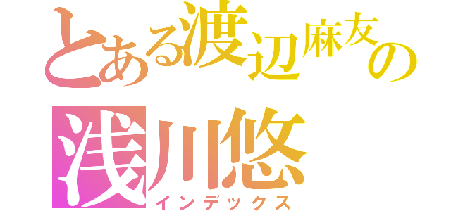 とある渡辺麻友の浅川悠（インデックス）