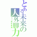 とある未来の人外脚力（ｂｙ最低最悪）