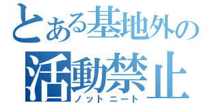 とある基地外の活動禁止（ノットニート）