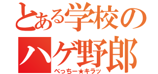 とある学校のハゲ野郎（べっちー★キラッ）