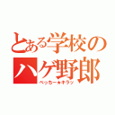 とある学校のハゲ野郎（べっちー★キラッ）