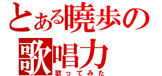 とある曉歩の歌唱力（歌ってみた）