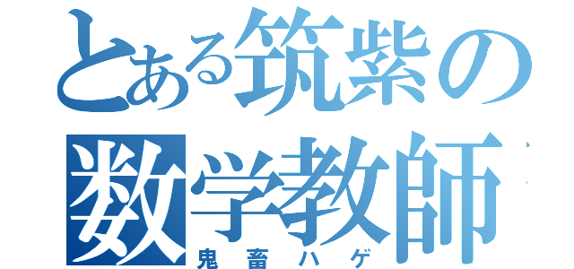 とある筑紫の数学教師（鬼畜ハゲ）