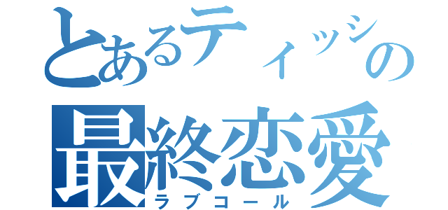 とあるティッシュの最終恋愛（ラブコール）