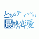 とあるティッシュの最終恋愛（ラブコール）