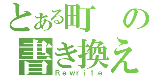 とある町の書き換え（Ｒｅｗｒｉｔｅ）