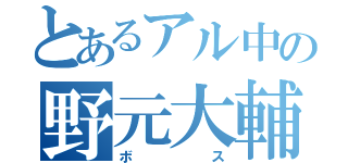 とあるアル中の野元大輔（ボス）