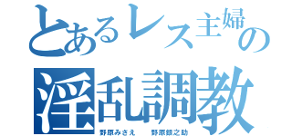 とあるレス主婦の淫乱調教（野原みさえ  野原銀之助）