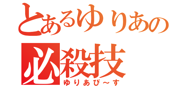 とあるゆりあの必殺技（ゆりあぴ～す）