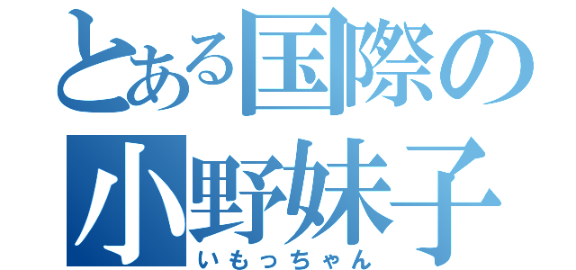 とある国際の小野妹子（いもっちゃん）