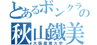 とあるボンクラの秋山鐵美（大阪産業大学）