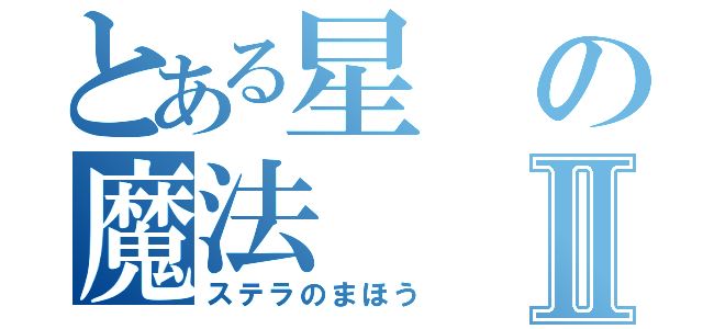 とある星の魔法Ⅱ（ステラのまほう）