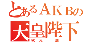 とあるＡＫＢの天皇陛下（秋元 康）