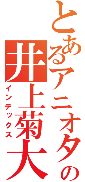 とあるアニオタの井上菊大（インデックス）