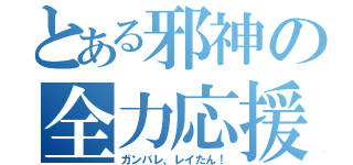 とある邪神の全力応援（ガンバレ、レイたん！）