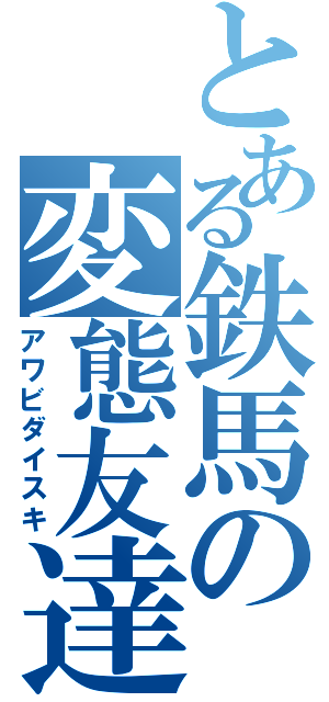 とある鉄馬の変態友達（アワビダイスキ）