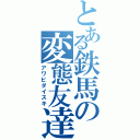 とある鉄馬の変態友達（アワビダイスキ）