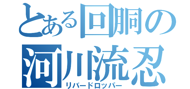 とある回胴の河川流忍（リバードロッパー）