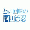 とある回胴の河川流忍（リバードロッパー）