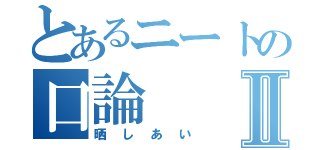 とあるニートの口論Ⅱ（晒しあい）