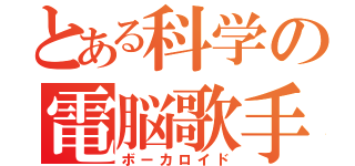 とある科学の電脳歌手（ボーカロイド）