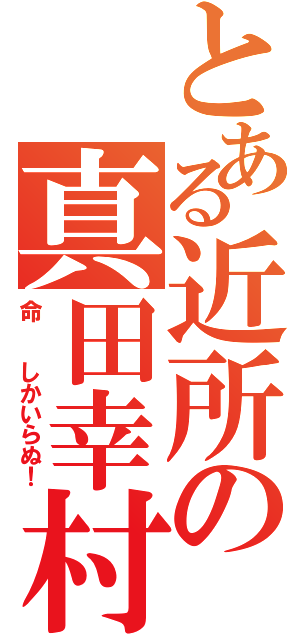 とある近所の真田幸村（命  しかいらぬ！）