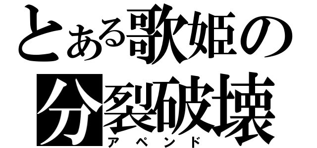 とある歌姫の分裂破壊（アペンド）