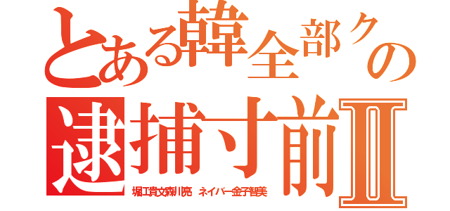 とある韓全部クソゲの逮捕寸前Ⅱ（堀江貴文森川亮 ネイバー金子智美）