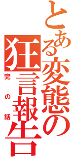 とある変態の狂言報告（完の話）