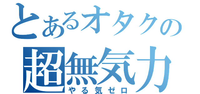 とあるオタクの超無気力（やる気ゼロ）