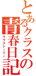 とあるクラスの青春日記（ラヴストーリー）