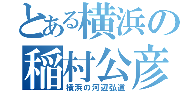 とある横浜の稲村公彦（横浜の河辺弘道）