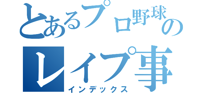 とあるプロ野球選手のレイプ事件簿（インデックス）