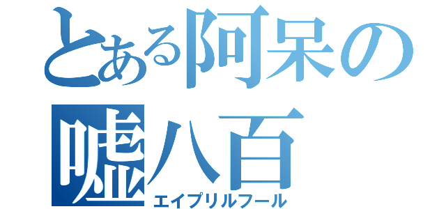 とある阿呆の嘘八百（エイプリルフール）