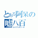 とある阿呆の嘘八百（エイプリルフール）