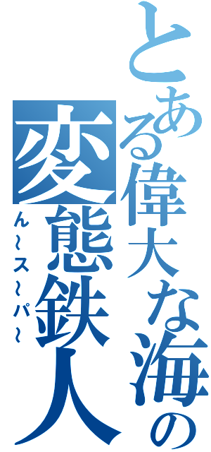 とある偉大な海の変態鉄人（ん～ス～パ～）