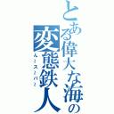 とある偉大な海の変態鉄人（ん～ス～パ～）