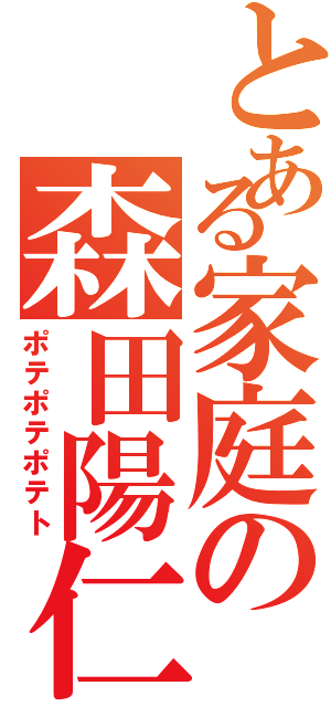 とある家庭の森田陽仁（ポテポテポテト）