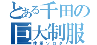 とある千田の巨大制服（体重ワロタ）