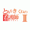 とあるきくねの看護師Ⅱ（キクネタン）