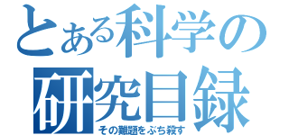 とある科学の研究目録（その難題をぶち殺す）